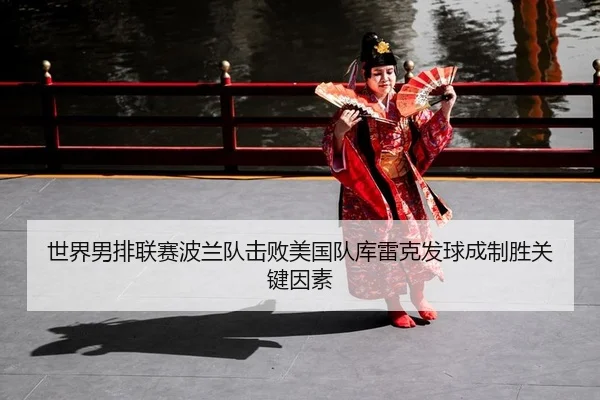 世界男排联赛波兰队击败美国队库雷克发球成制胜关键因素